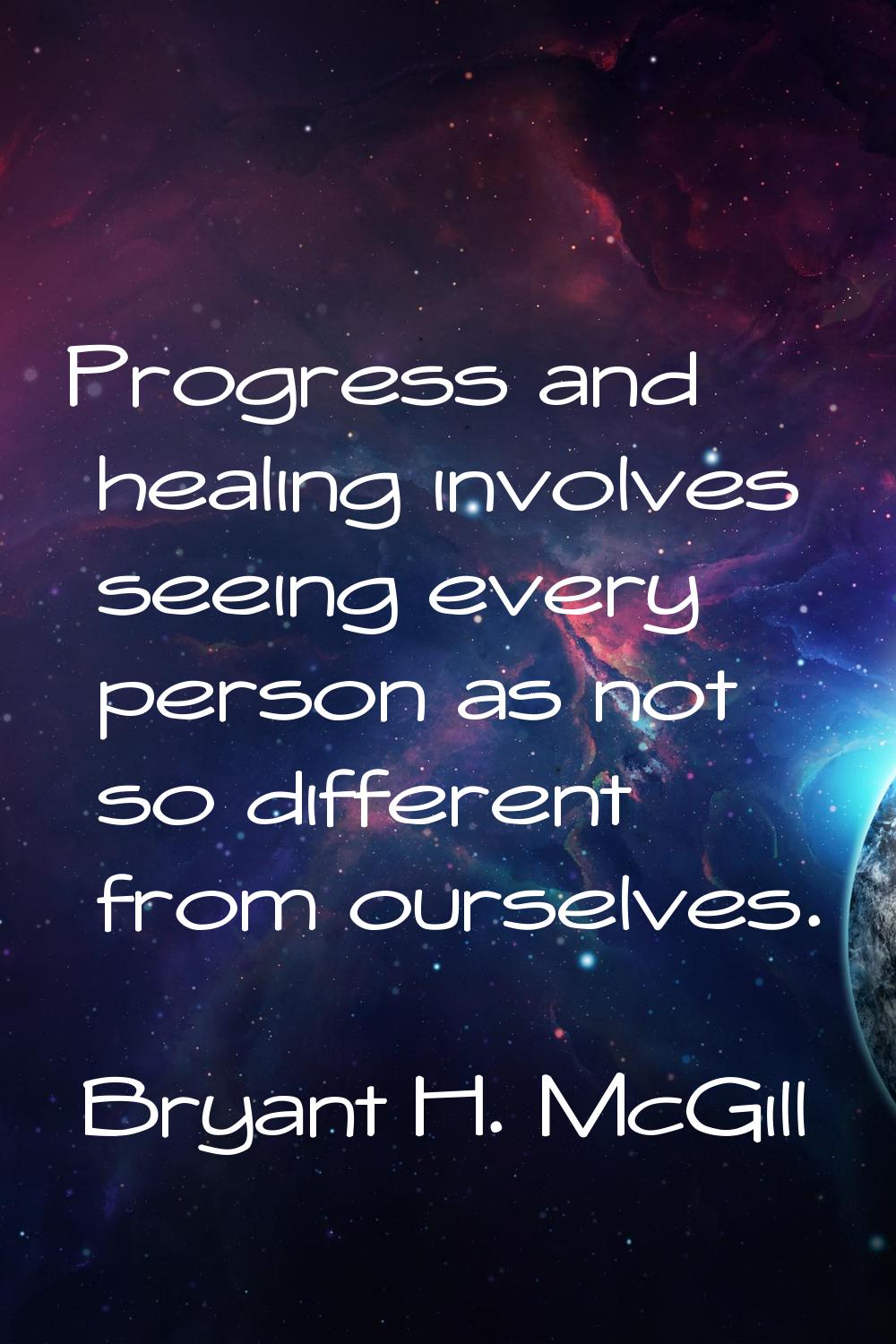 Progress and healing involves seeing every person as not so different from ourselves.