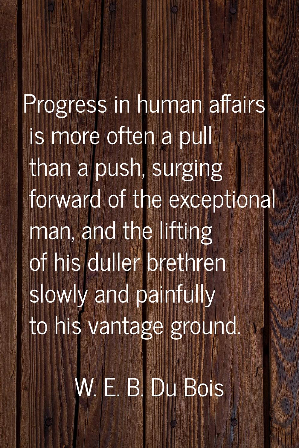 Progress in human affairs is more often a pull than a push, surging forward of the exceptional man,