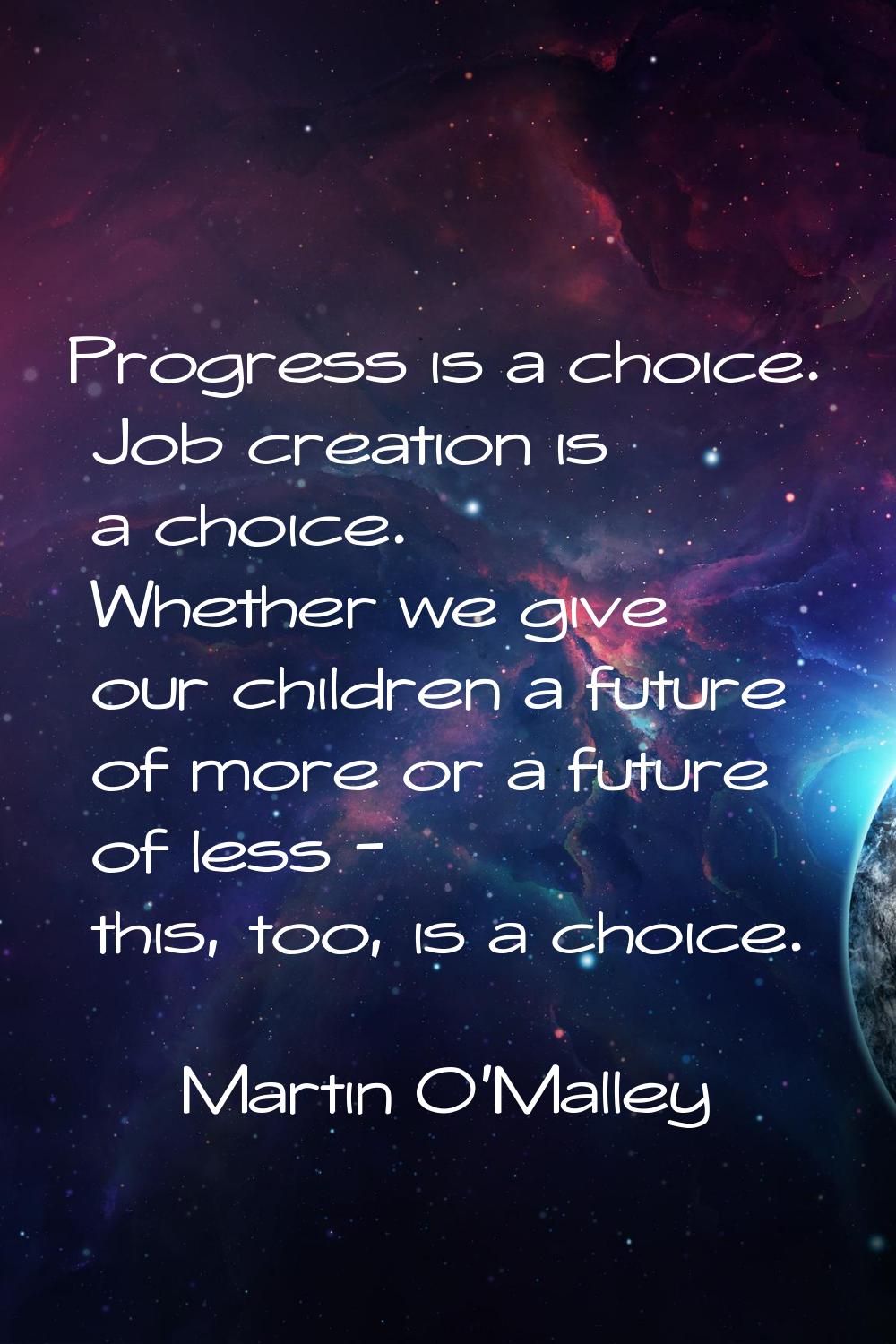 Progress is a choice. Job creation is a choice. Whether we give our children a future of more or a 