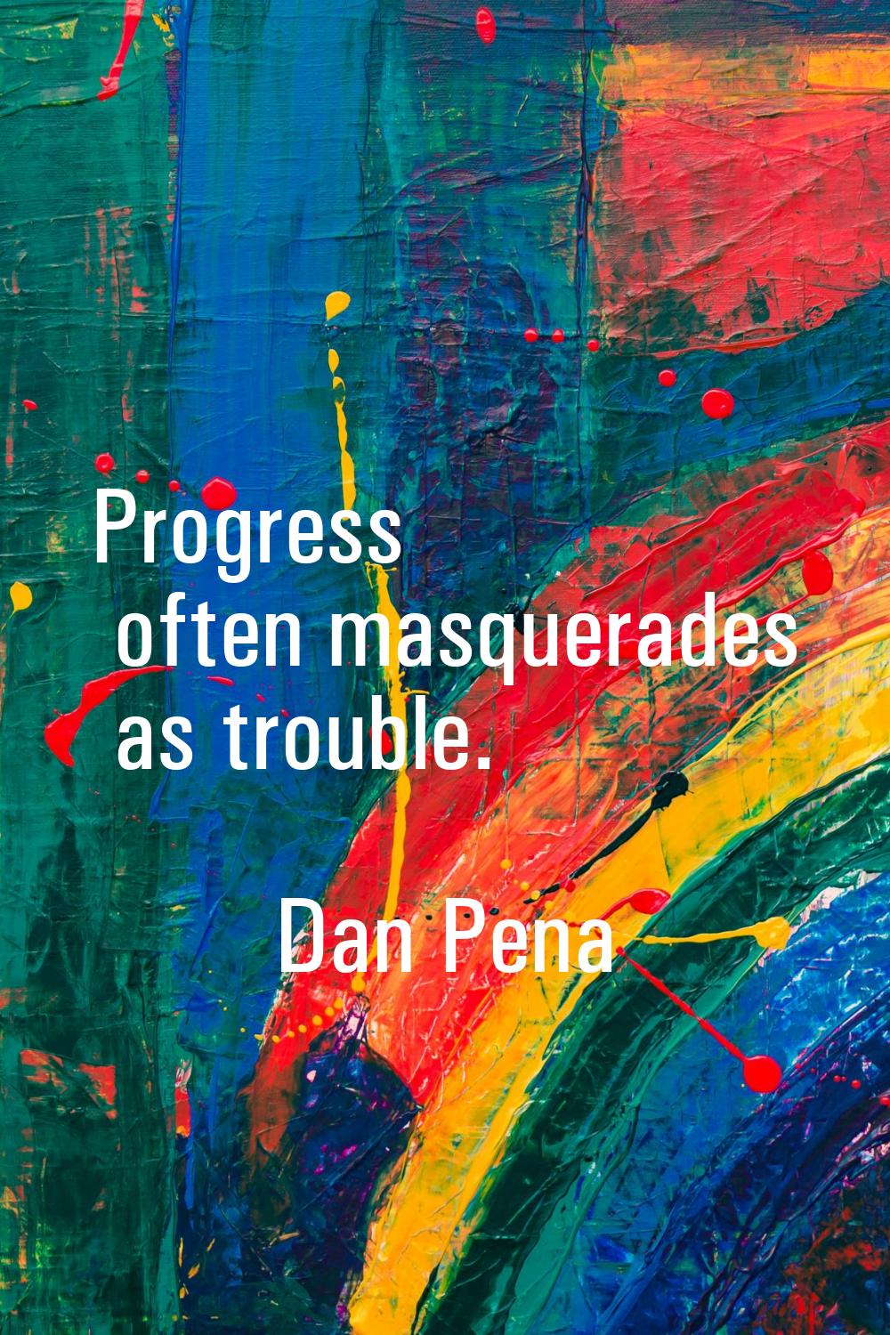 Progress often masquerades as trouble.