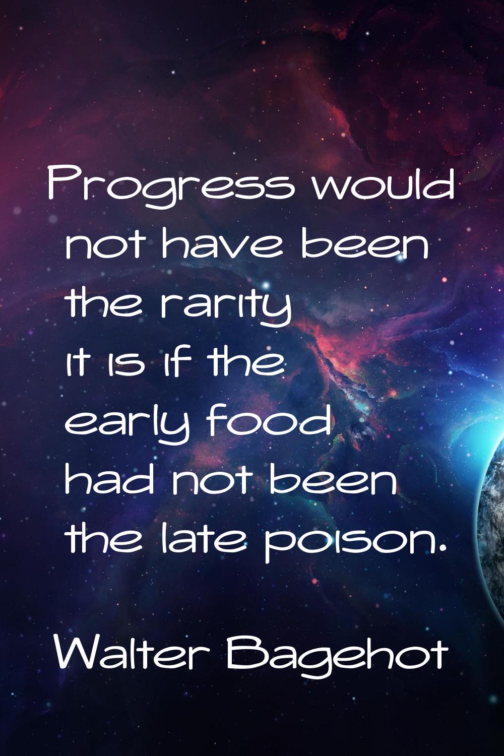 Progress would not have been the rarity it is if the early food had not been the late poison.
