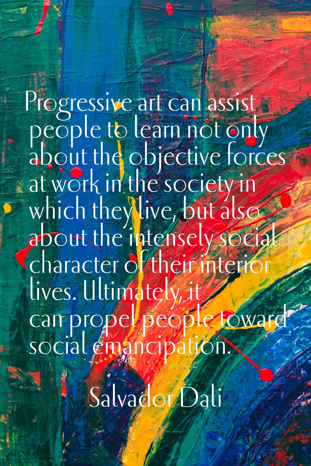 Progressive art can assist people to learn not only about the objective forces at work in the socie