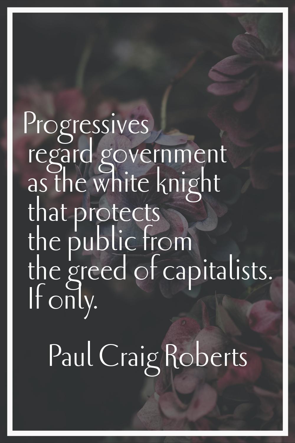 Progressives regard government as the white knight that protects the public from the greed of capit