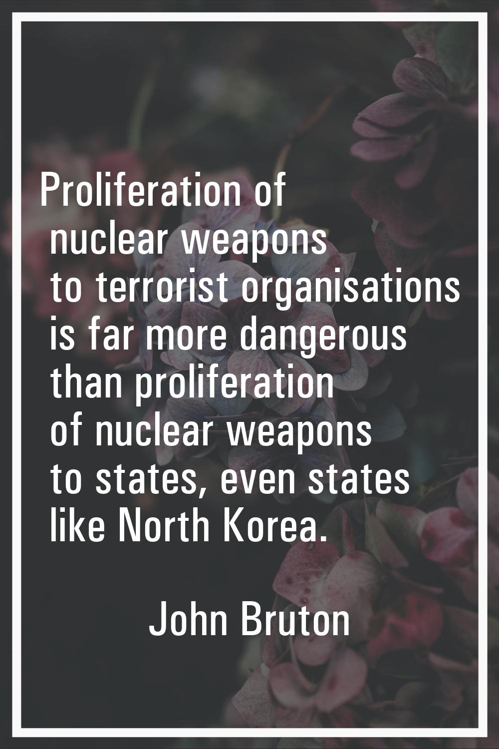 Proliferation of nuclear weapons to terrorist organisations is far more dangerous than proliferatio