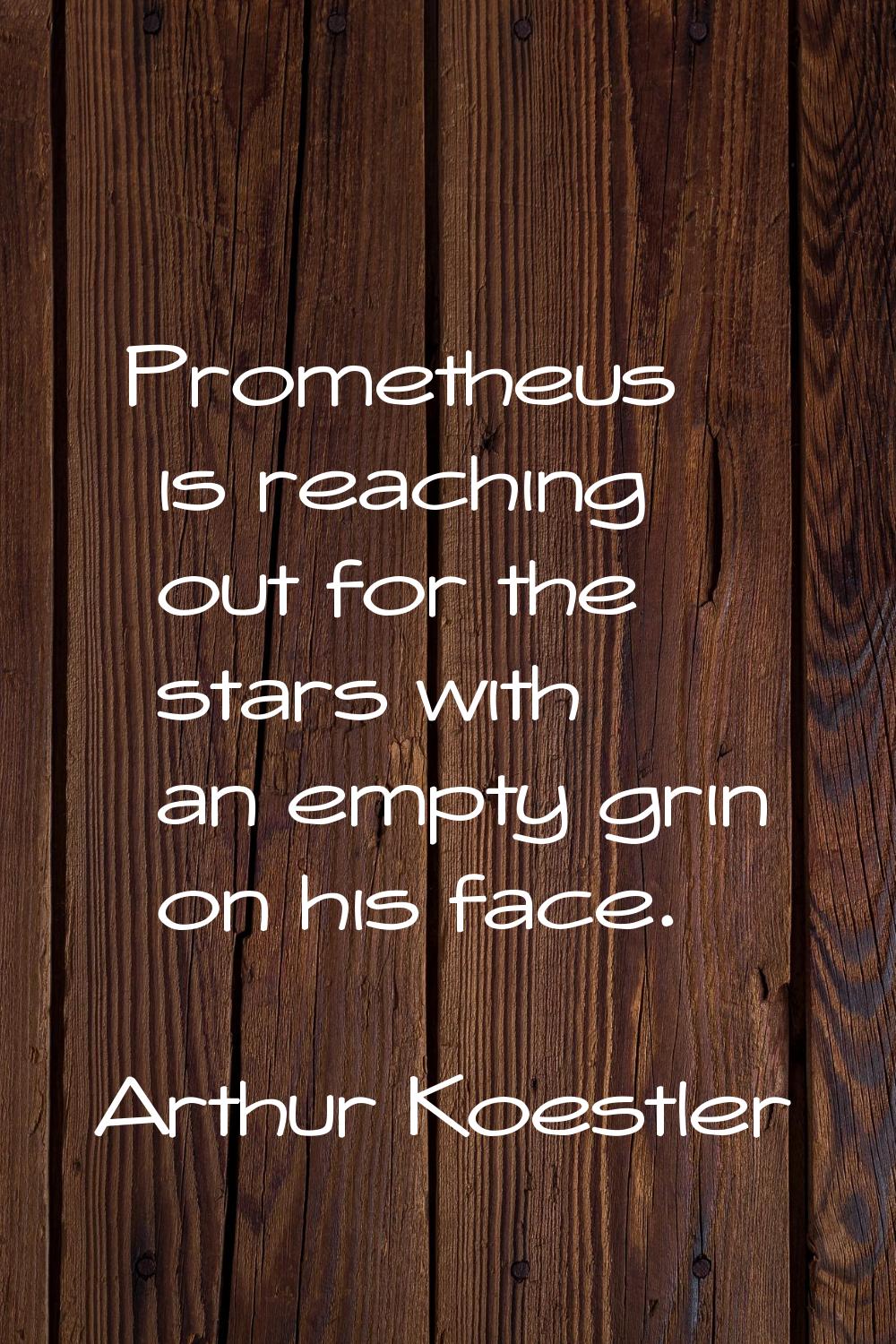 Prometheus is reaching out for the stars with an empty grin on his face.
