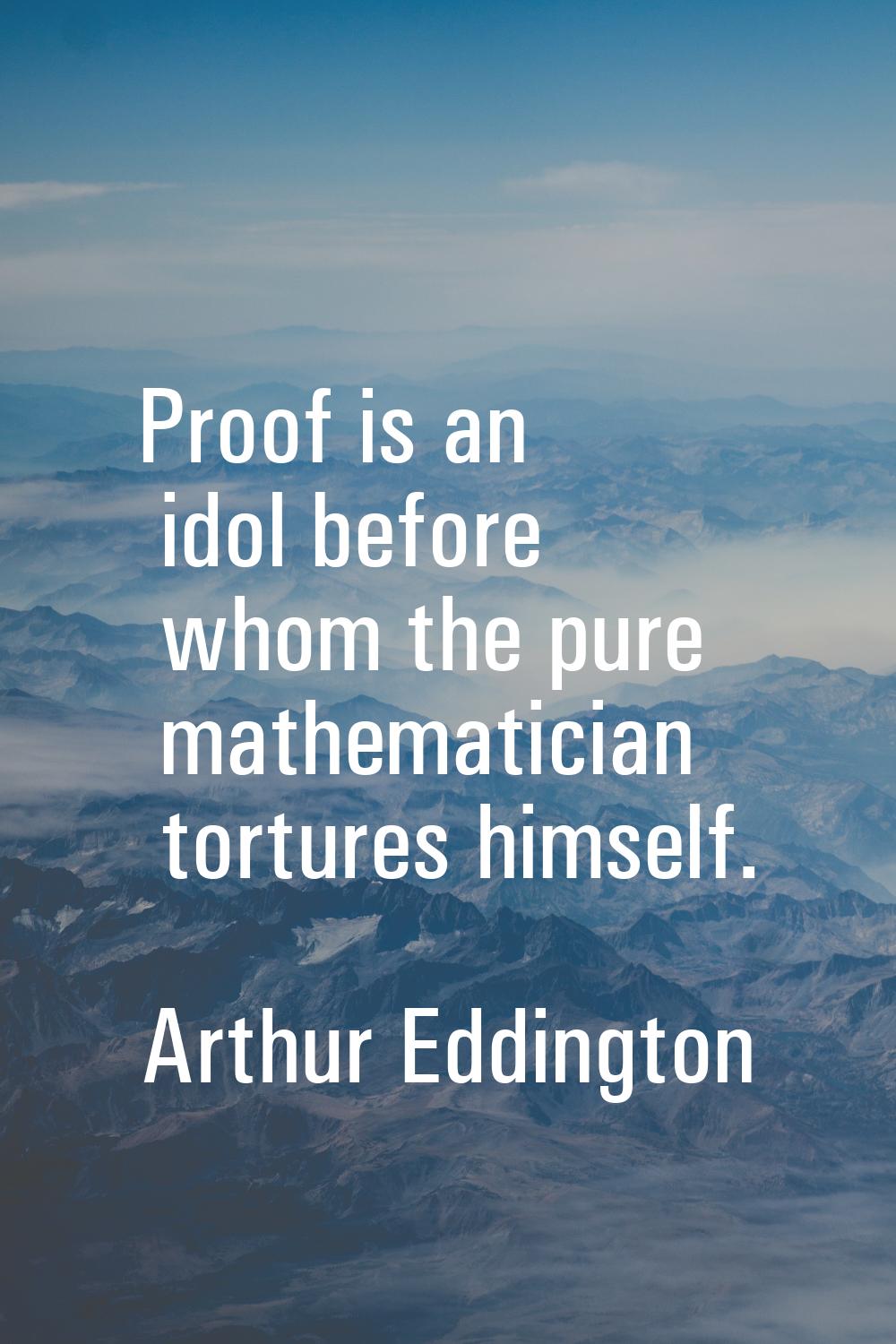 Proof is an idol before whom the pure mathematician tortures himself.