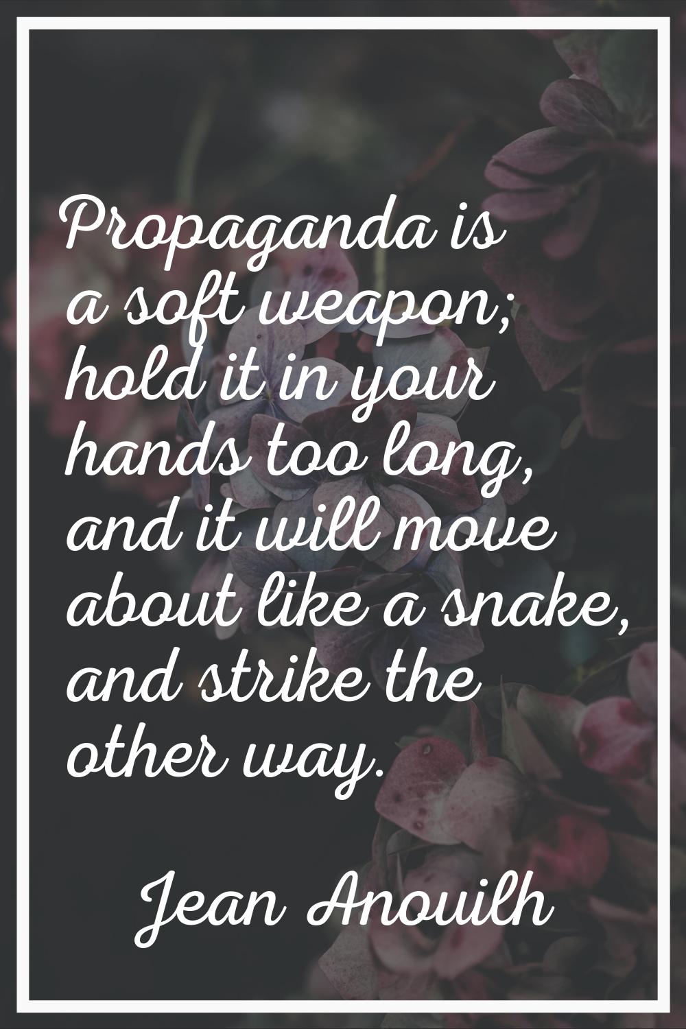 Propaganda is a soft weapon; hold it in your hands too long, and it will move about like a snake, a