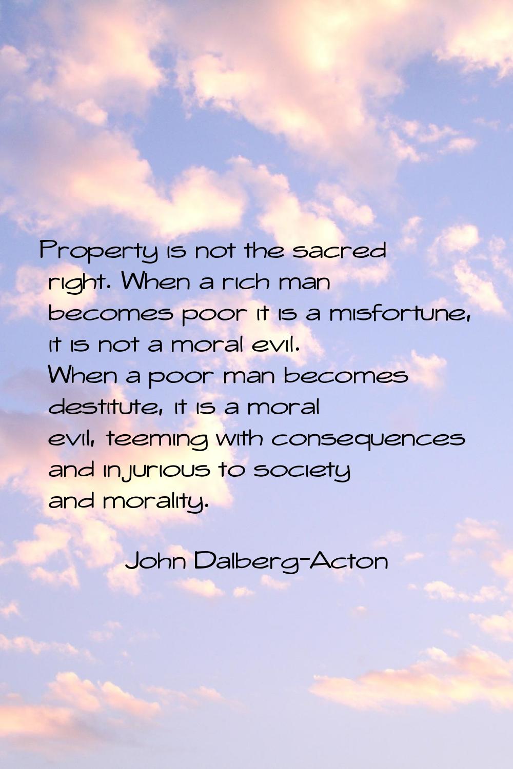 Property is not the sacred right. When a rich man becomes poor it is a misfortune, it is not a mora