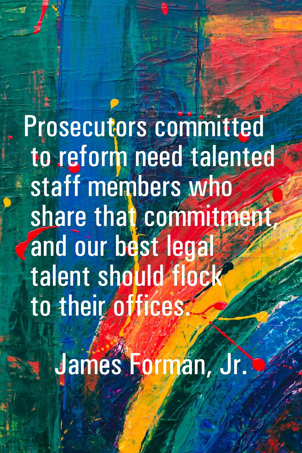 Prosecutors committed to reform need talented staff members who share that commitment, and our best
