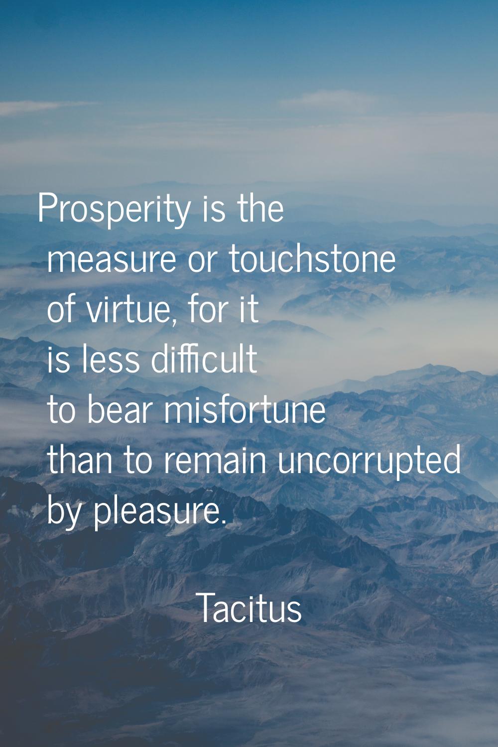 Prosperity is the measure or touchstone of virtue, for it is less difficult to bear misfortune than