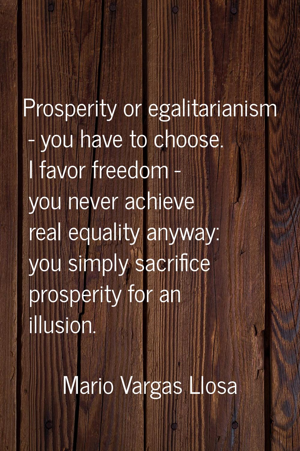Prosperity or egalitarianism - you have to choose. I favor freedom - you never achieve real equalit