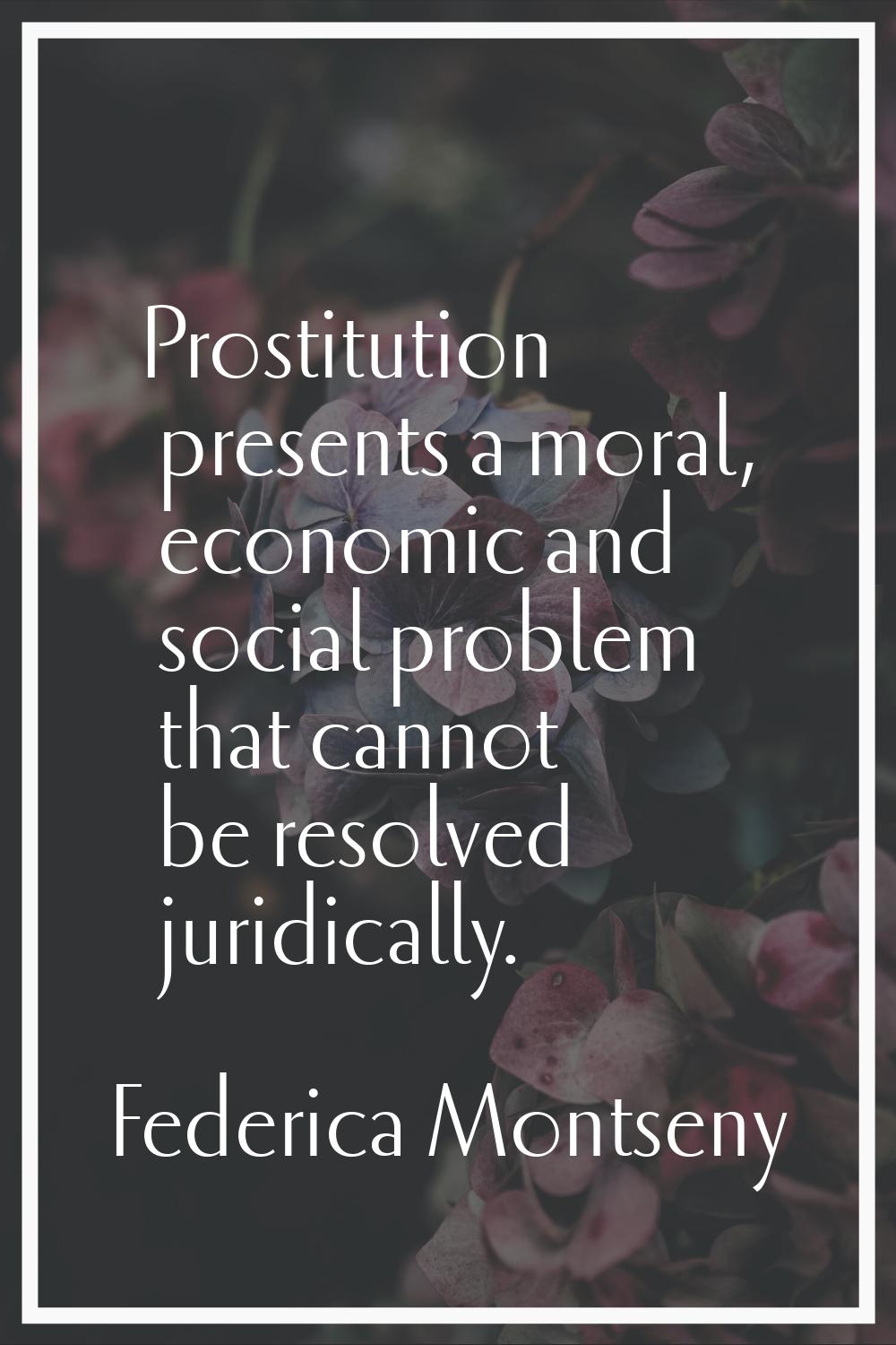 Prostitution presents a moral, economic and social problem that cannot be resolved juridically.