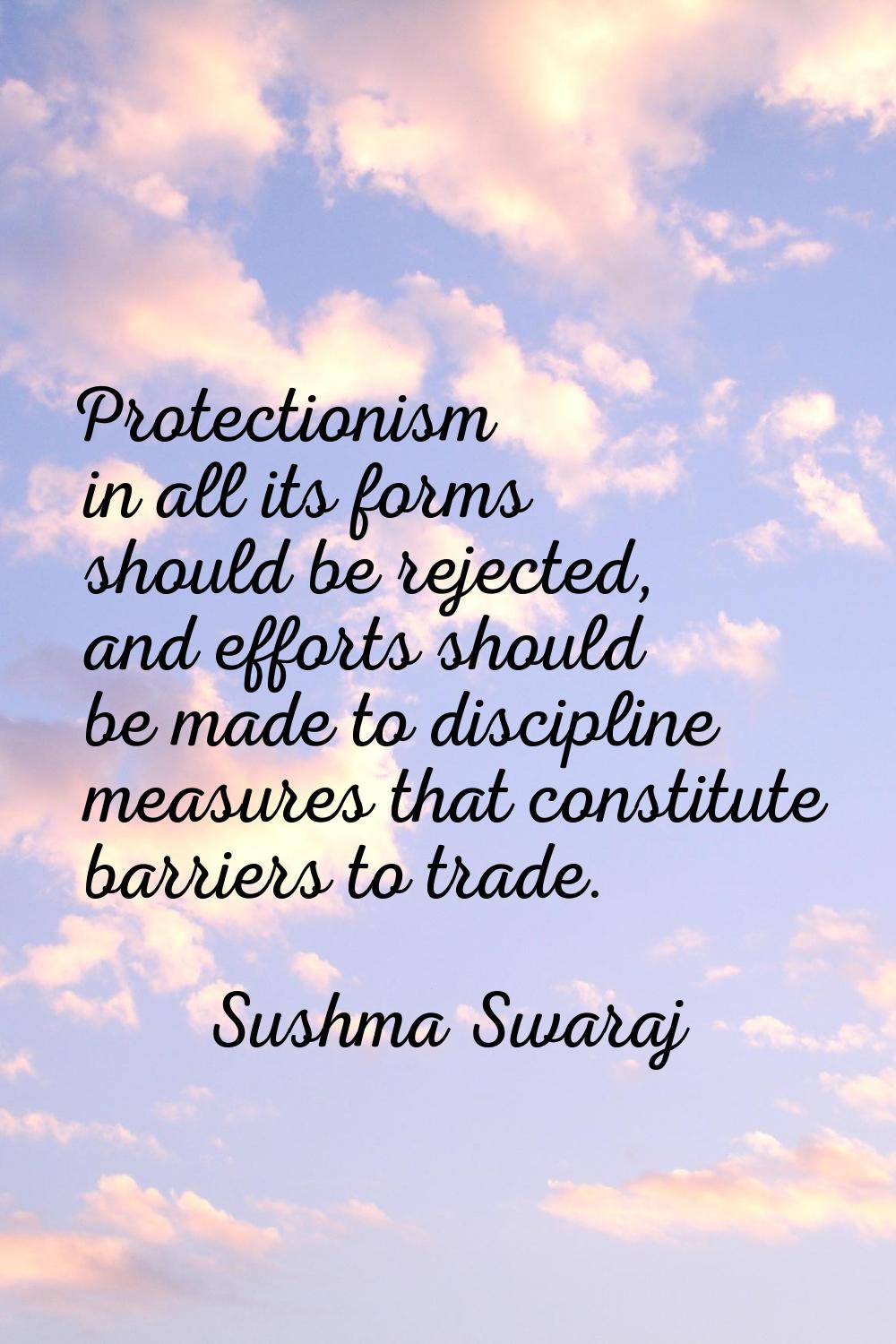 Protectionism in all its forms should be rejected, and efforts should be made to discipline measure