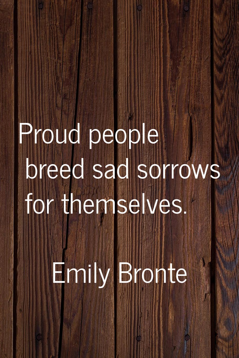 Proud people breed sad sorrows for themselves.