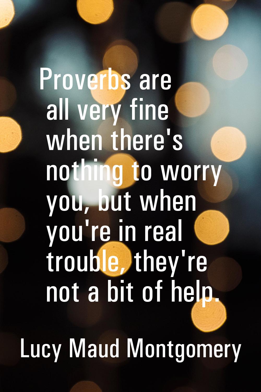 Proverbs are all very fine when there's nothing to worry you, but when you're in real trouble, they