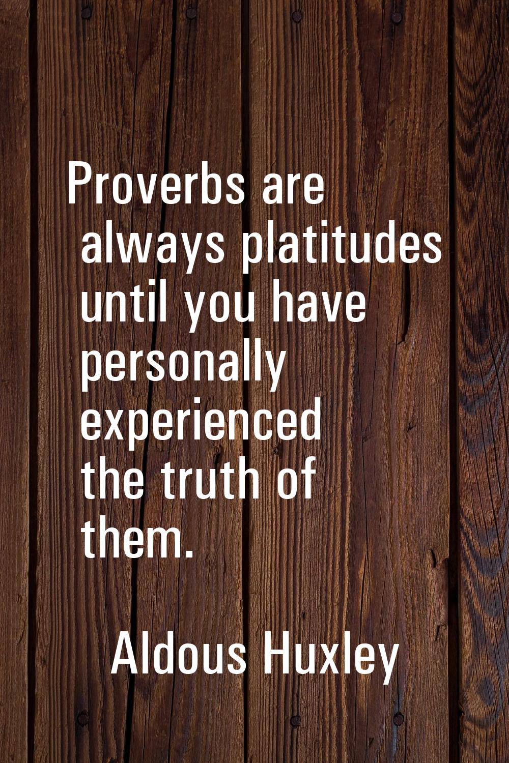 Proverbs are always platitudes until you have personally experienced the truth of them.