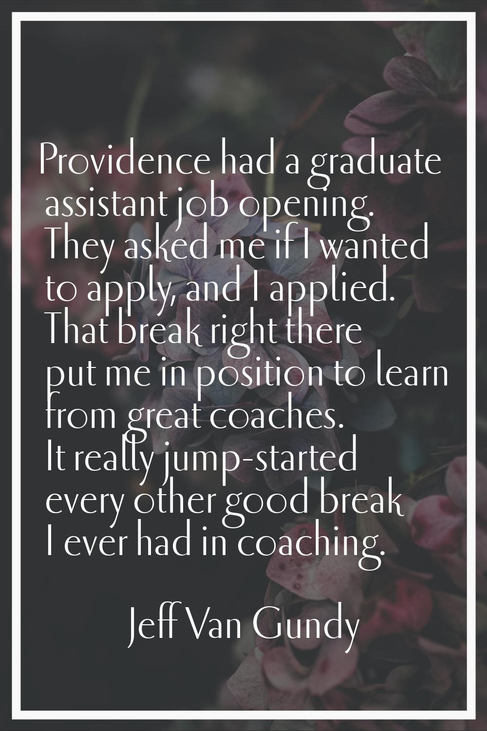 Providence had a graduate assistant job opening. They asked me if I wanted to apply, and I applied.