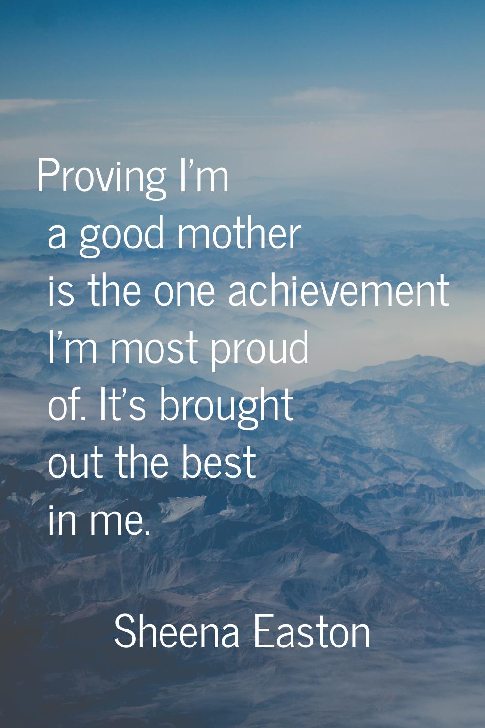 Proving I'm a good mother is the one achievement I'm most proud of. It's brought out the best in me