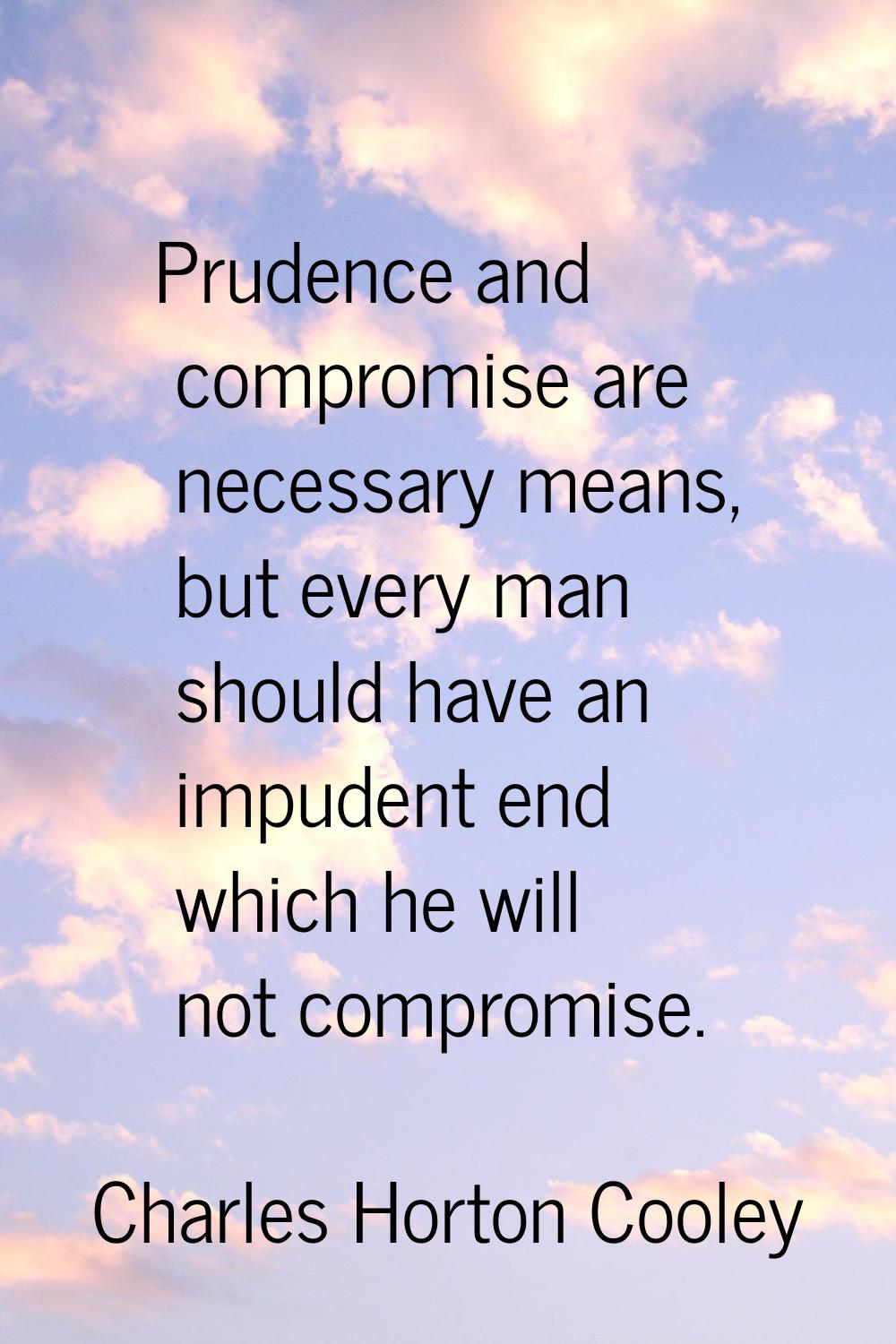Prudence and compromise are necessary means, but every man should have an impudent end which he wil
