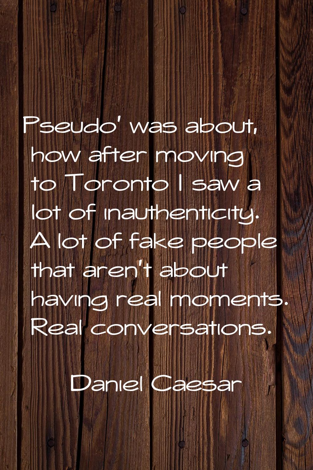 Pseudo' was about, how after moving to Toronto I saw a lot of inauthenticity. A lot of fake people 