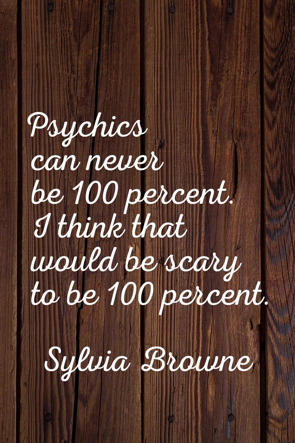Psychics can never be 100 percent. I think that would be scary to be 100 percent.