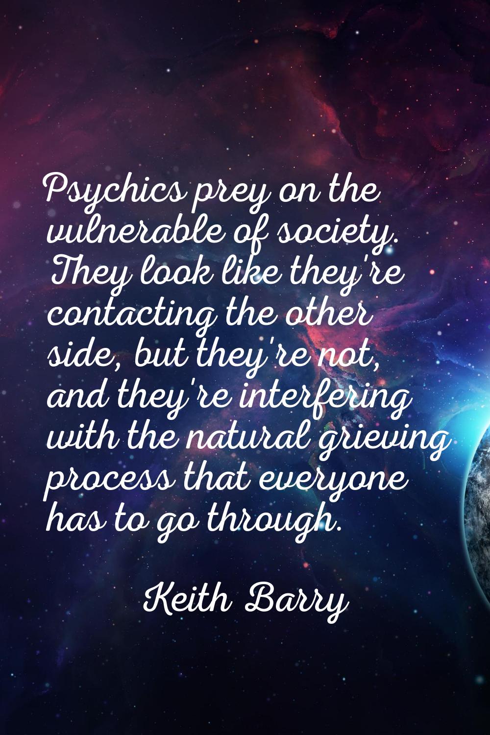Psychics prey on the vulnerable of society. They look like they're contacting the other side, but t