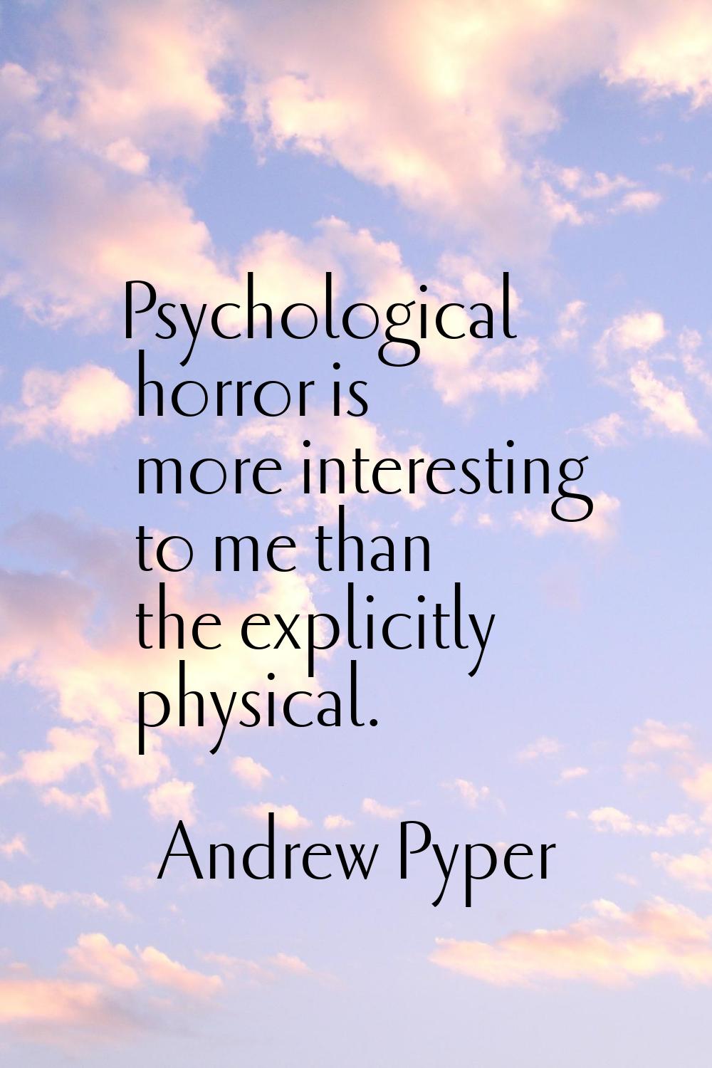 Psychological horror is more interesting to me than the explicitly physical.