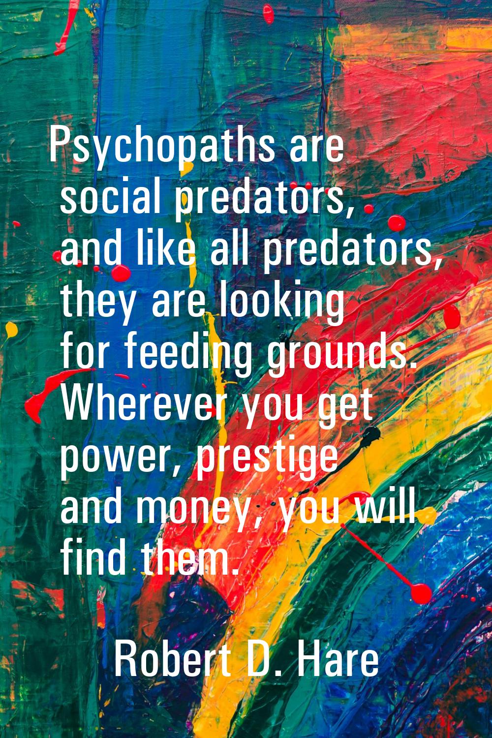 Psychopaths are social predators, and like all predators, they are looking for feeding grounds. Whe