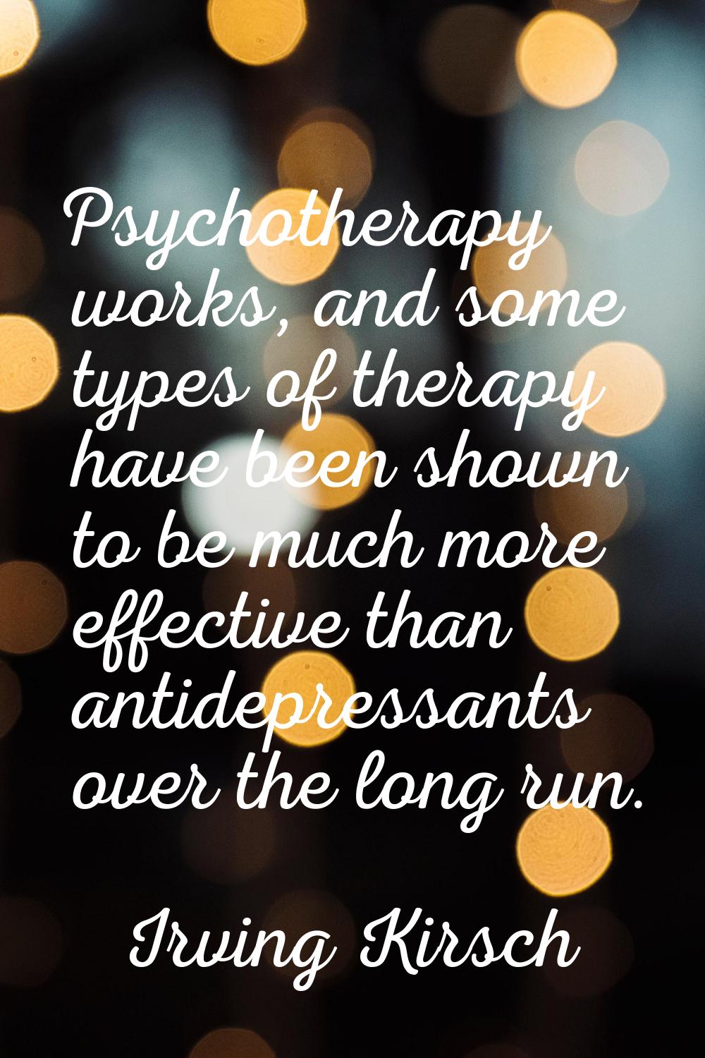 Psychotherapy works, and some types of therapy have been shown to be much more effective than antid