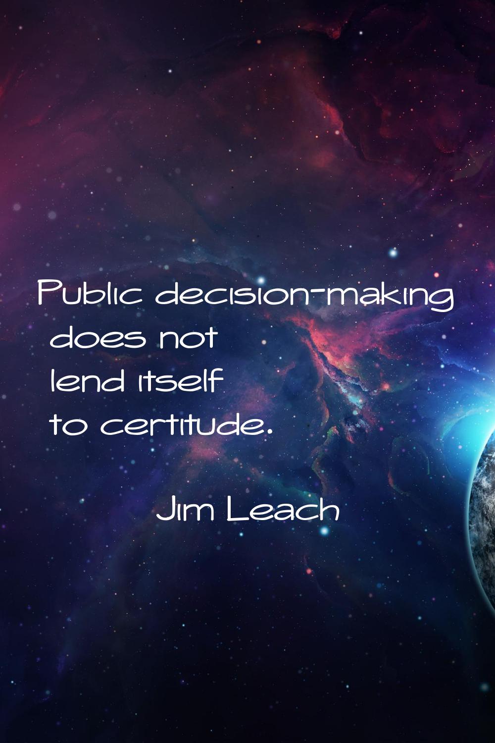 Public decision-making does not lend itself to certitude.