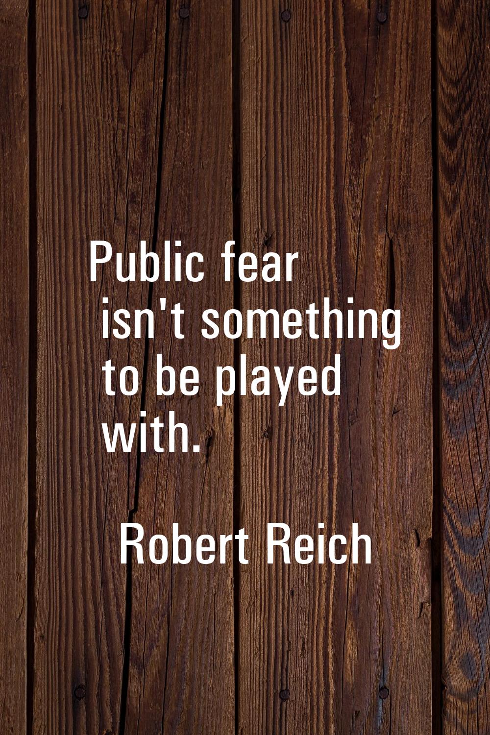 Public fear isn't something to be played with.