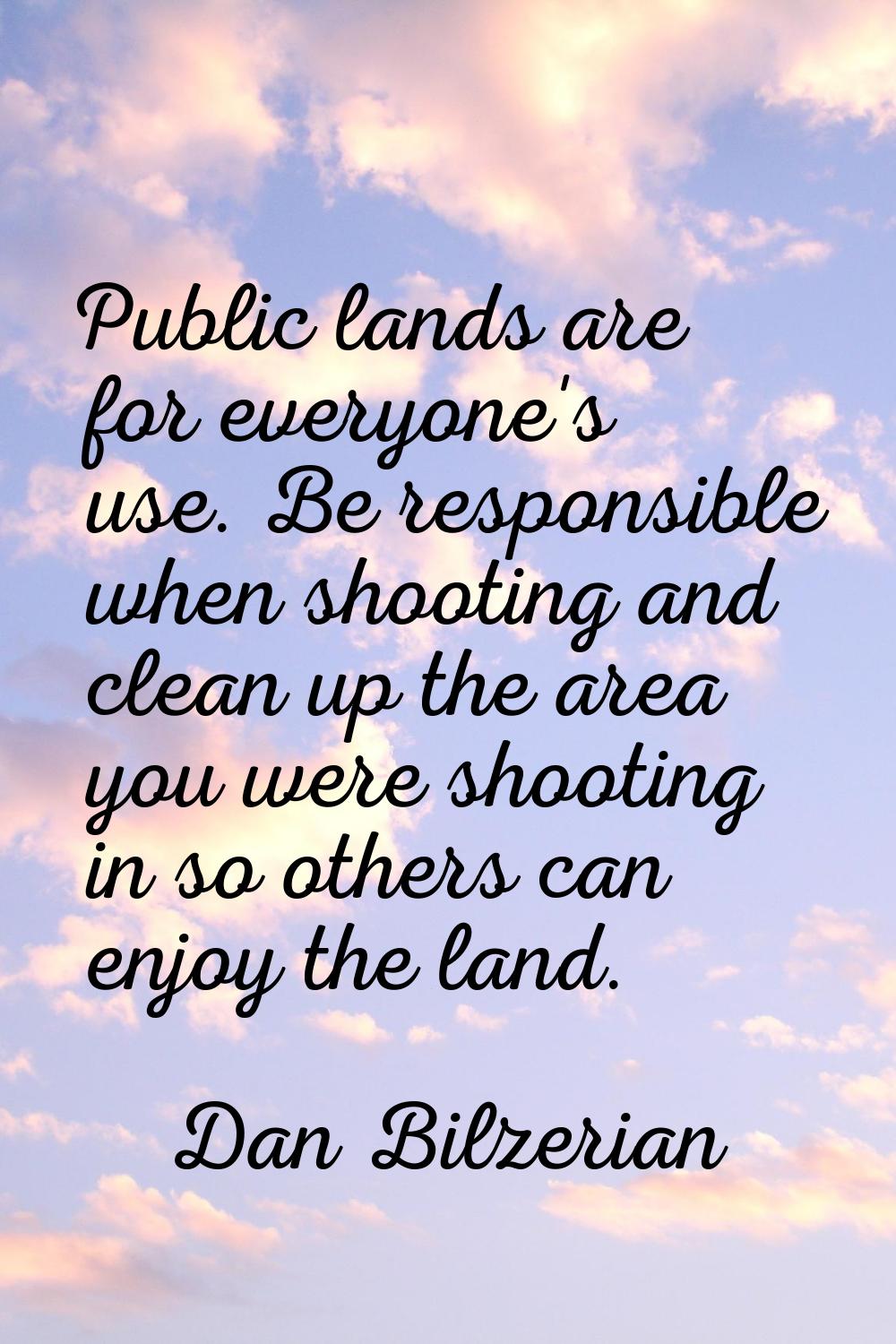 Public lands are for everyone's use. Be responsible when shooting and clean up the area you were sh