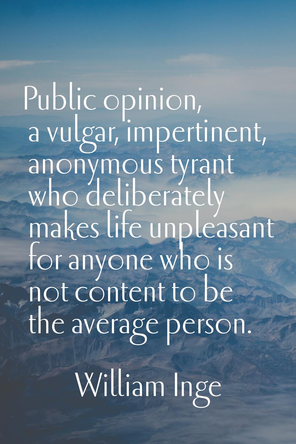 Public opinion, a vulgar, impertinent, anonymous tyrant who deliberately makes life unpleasant for 
