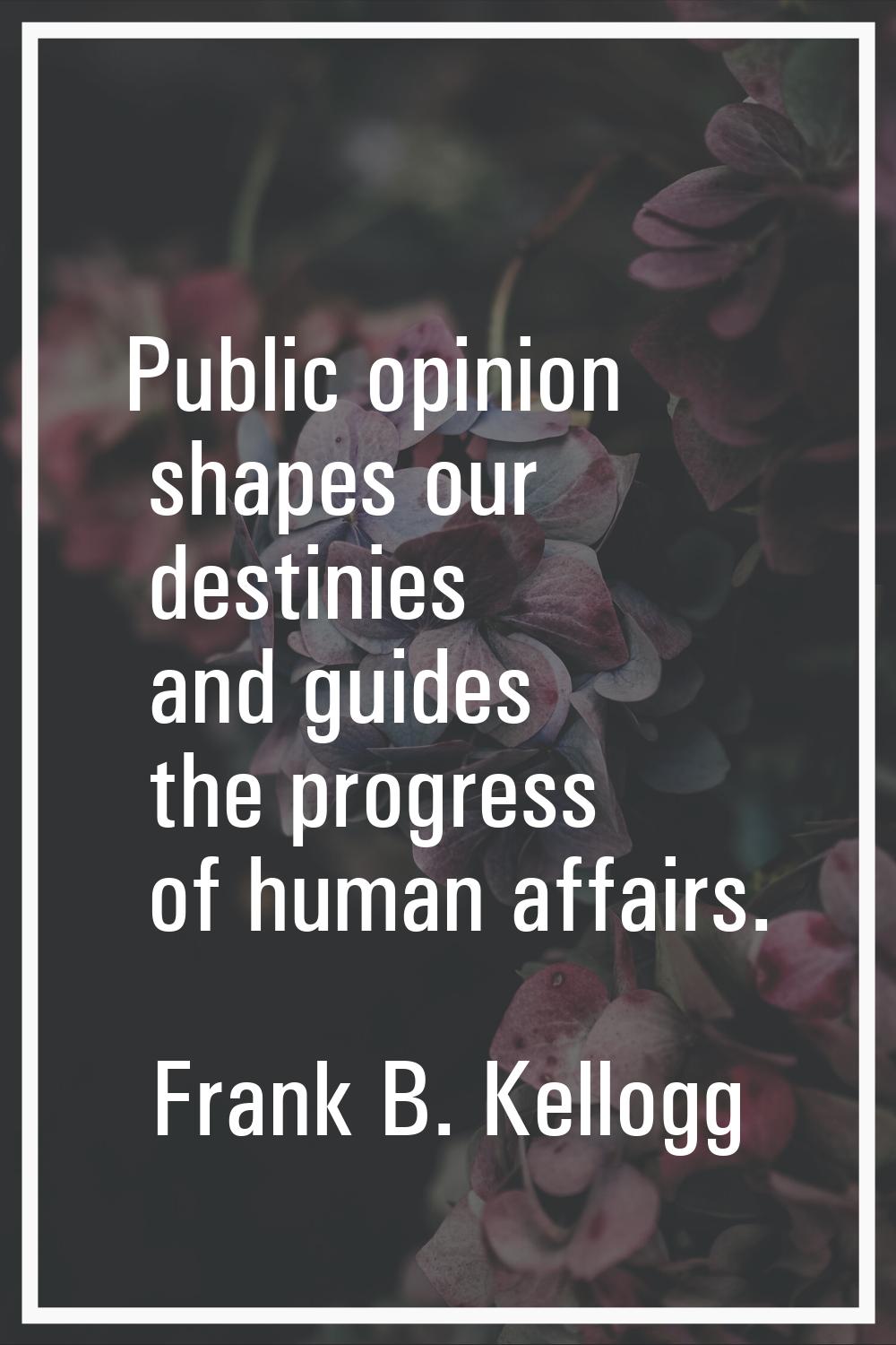 Public opinion shapes our destinies and guides the progress of human affairs.