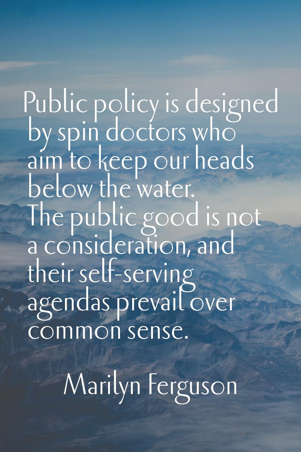 Public policy is designed by spin doctors who aim to keep our heads below the water. The public goo