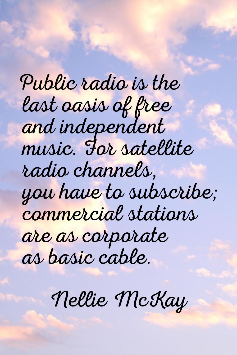 Public radio is the last oasis of free and independent music. For satellite radio channels, you hav