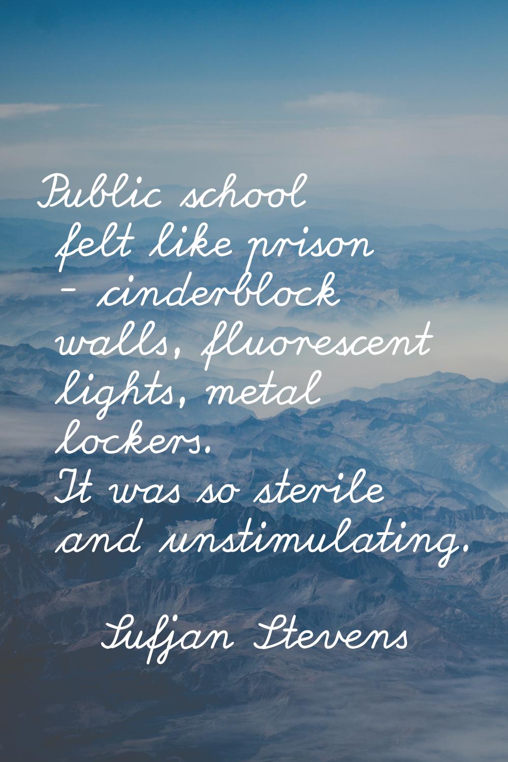 Public school felt like prison - cinderblock walls, fluorescent lights, metal lockers. It was so st