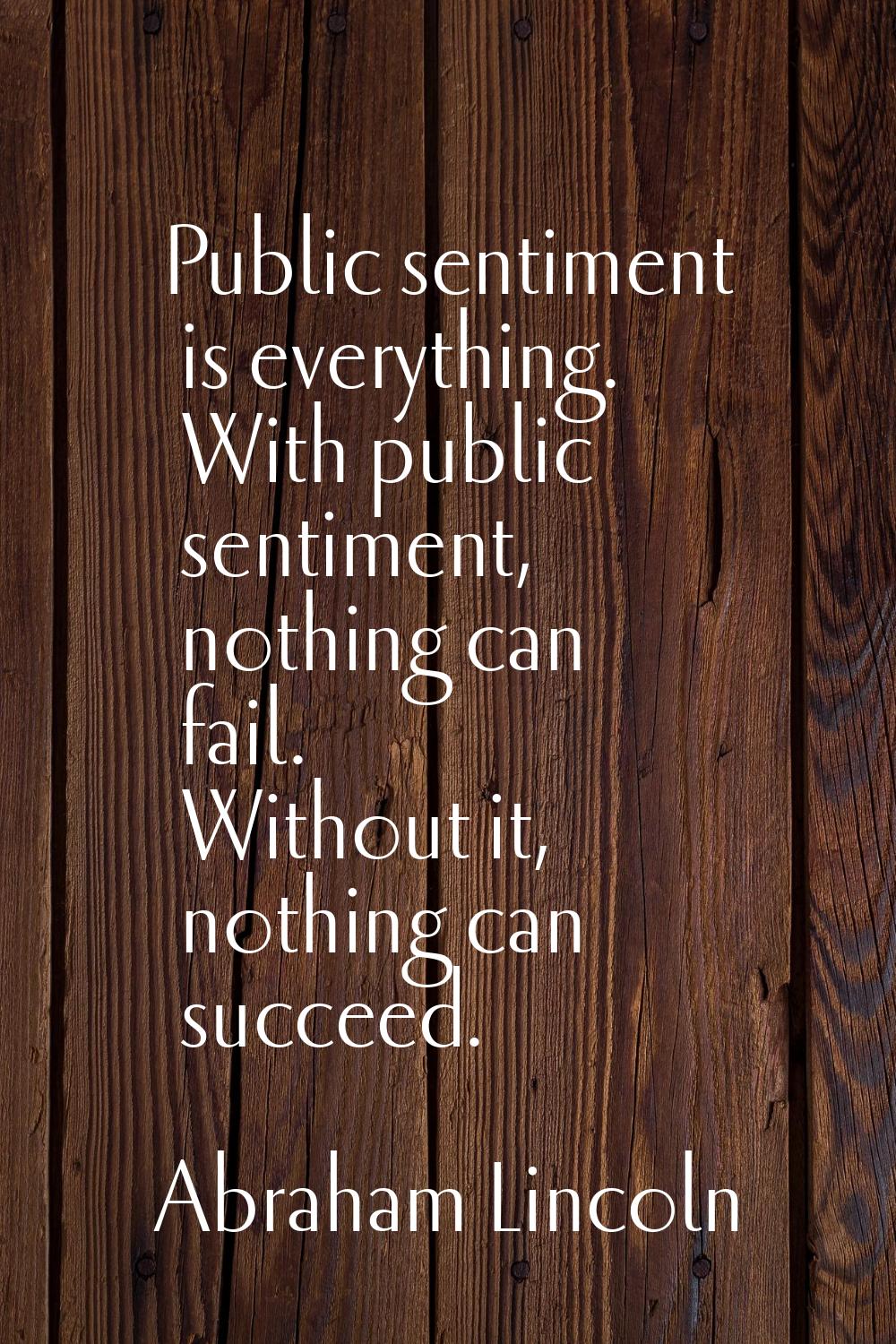 Public sentiment is everything. With public sentiment, nothing can fail. Without it, nothing can su