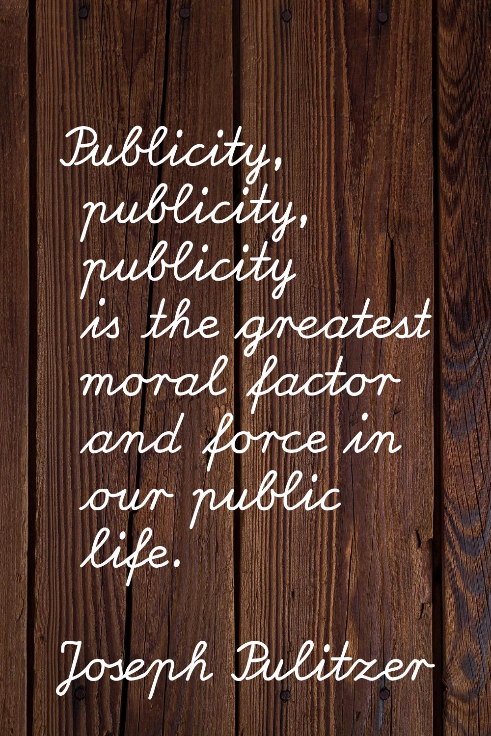 Publicity, publicity, publicity is the greatest moral factor and force in our public life.