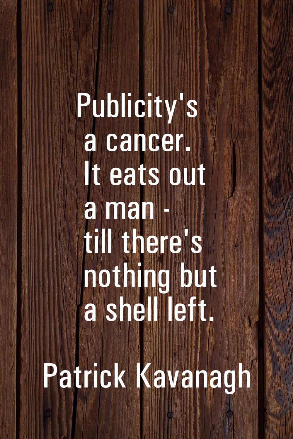 Publicity's a cancer. It eats out a man - till there's nothing but a shell left.