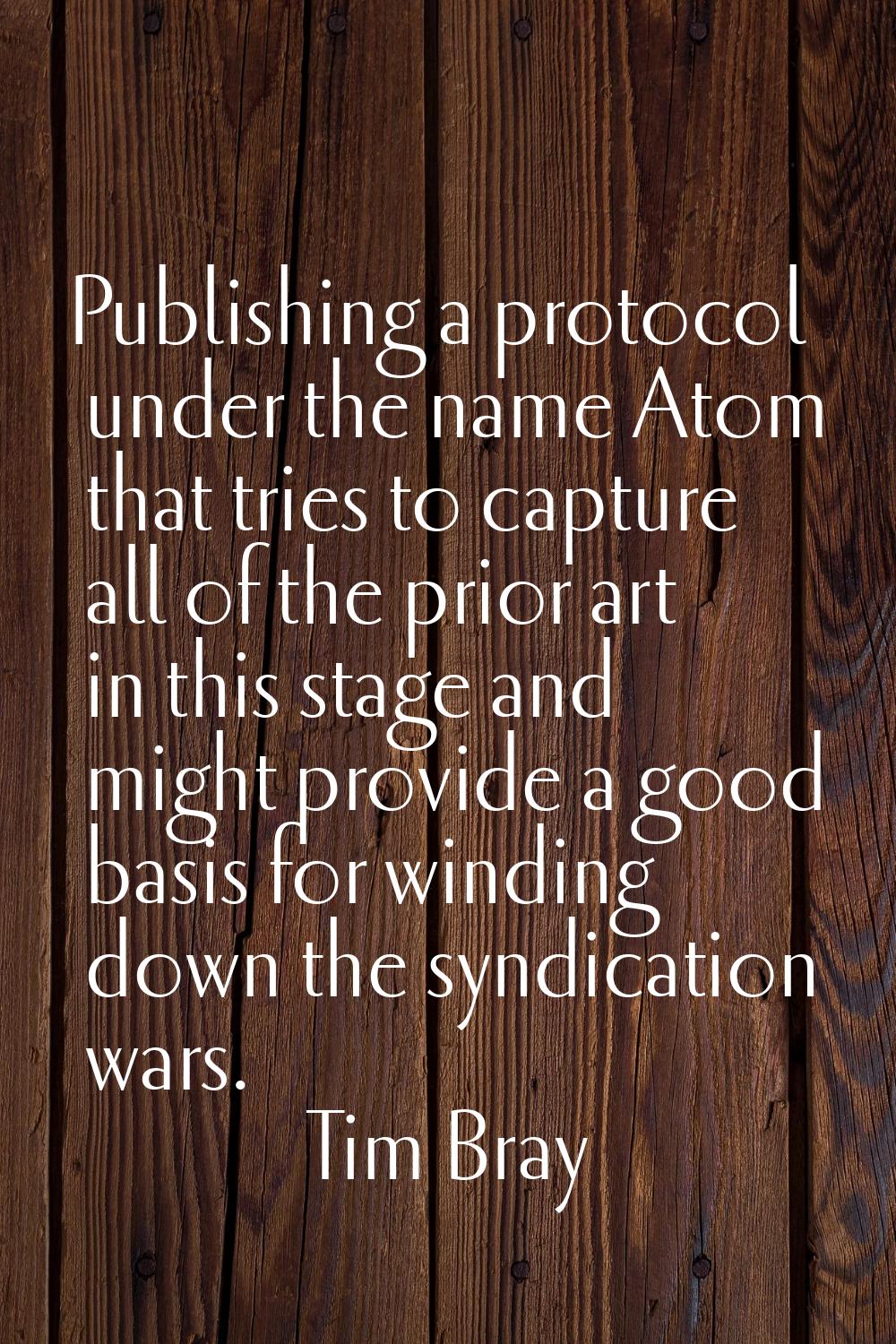 Publishing a protocol under the name Atom that tries to capture all of the prior art in this stage 