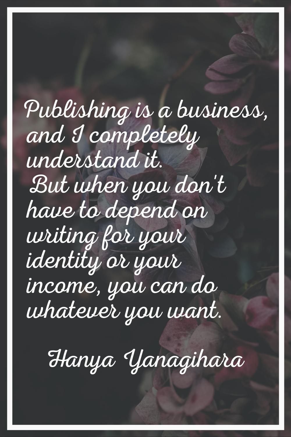 Publishing is a business, and I completely understand it. But when you don't have to depend on writ
