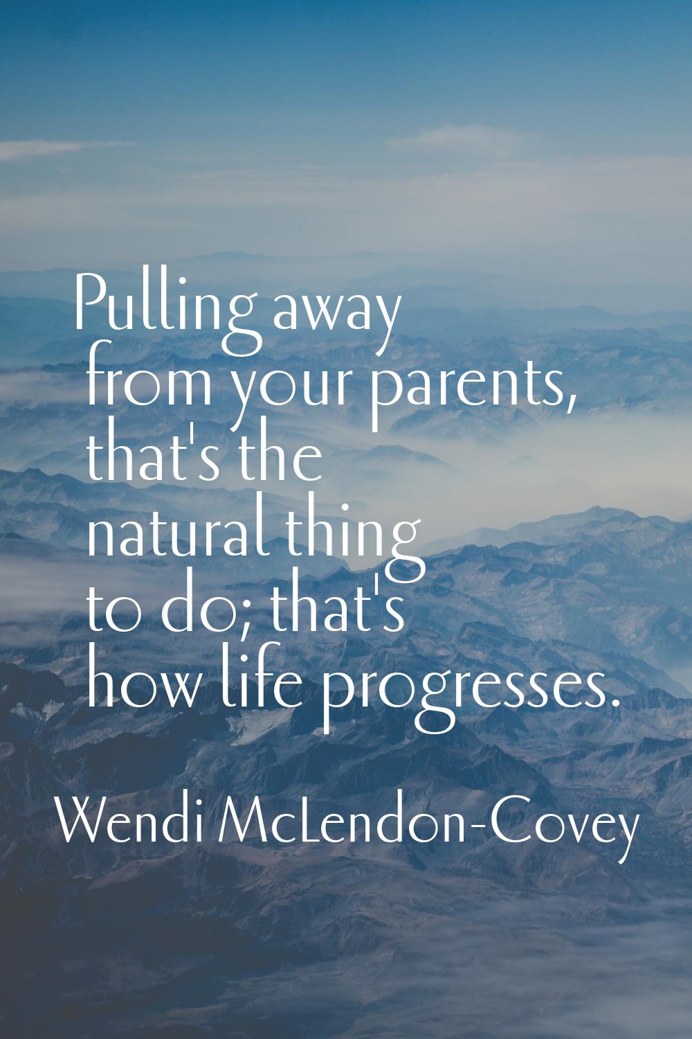 Pulling away from your parents, that's the natural thing to do; that's how life progresses.