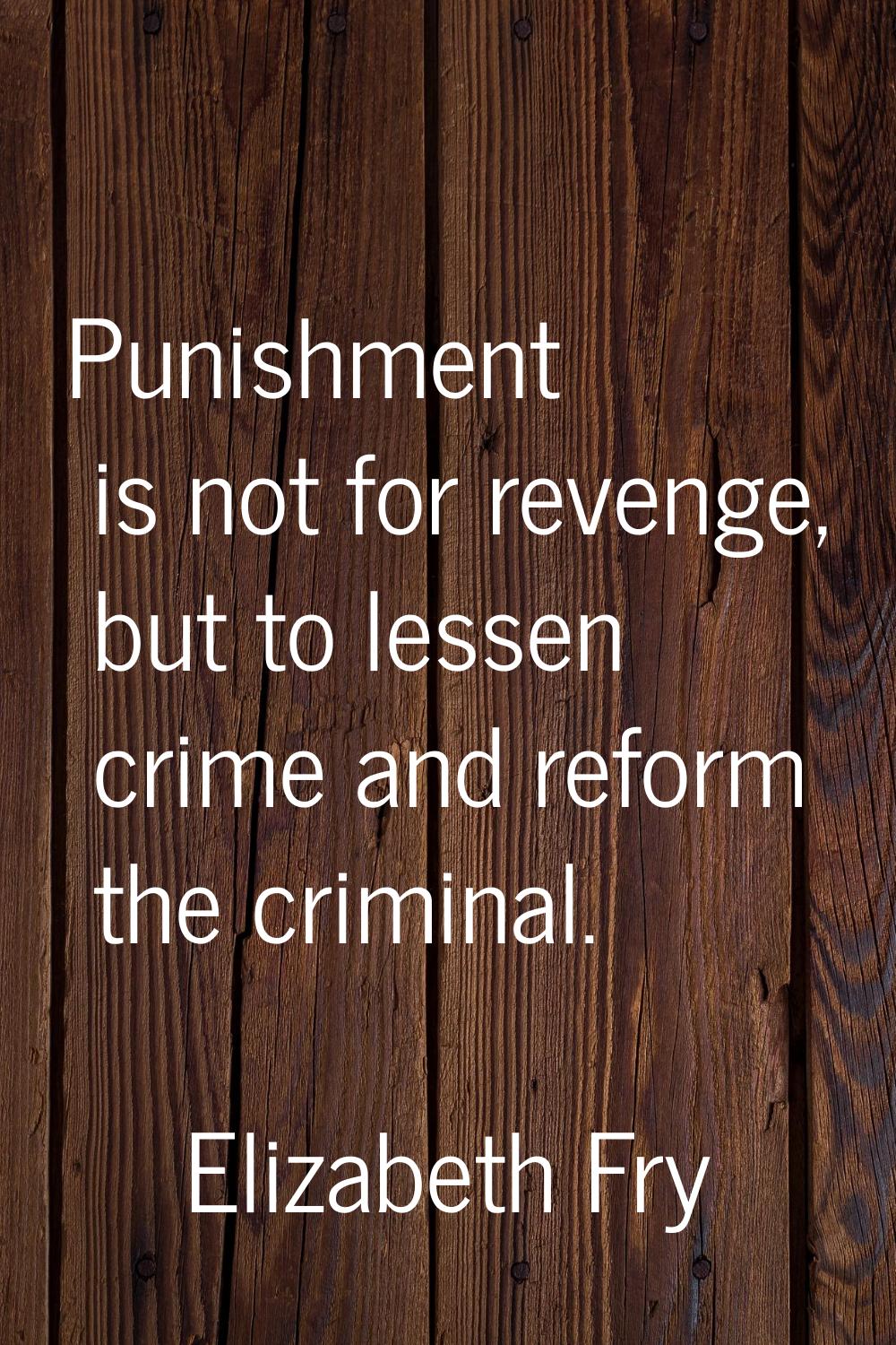 Punishment is not for revenge, but to lessen crime and reform the criminal.