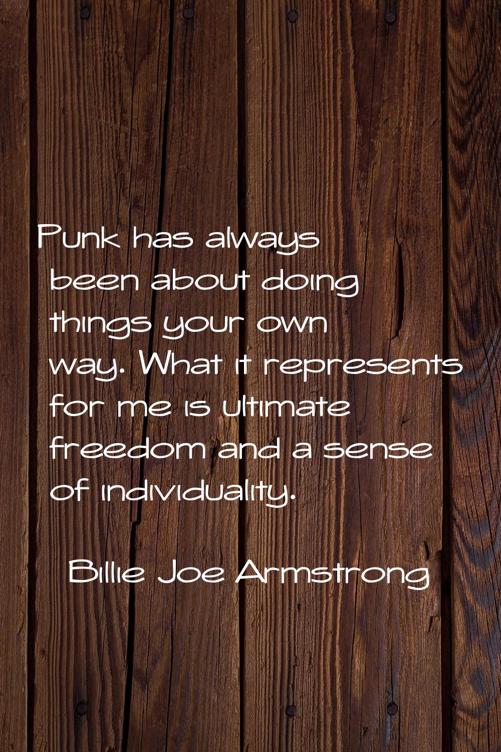 Punk has always been about doing things your own way. What it represents for me is ultimate freedom