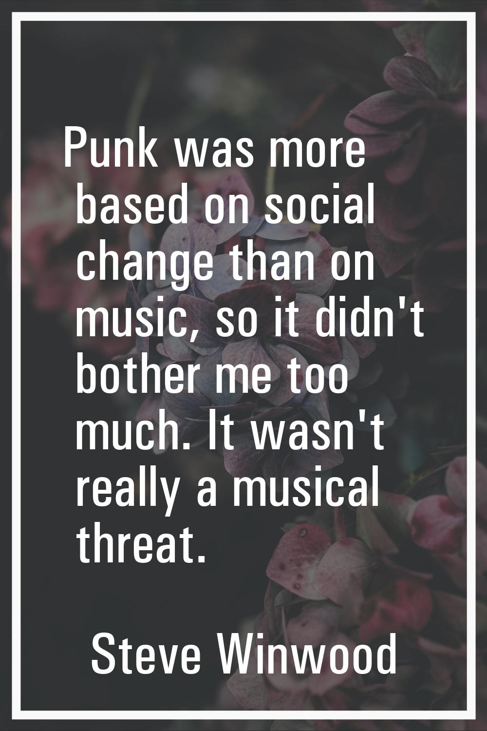 Punk was more based on social change than on music, so it didn't bother me too much. It wasn't real