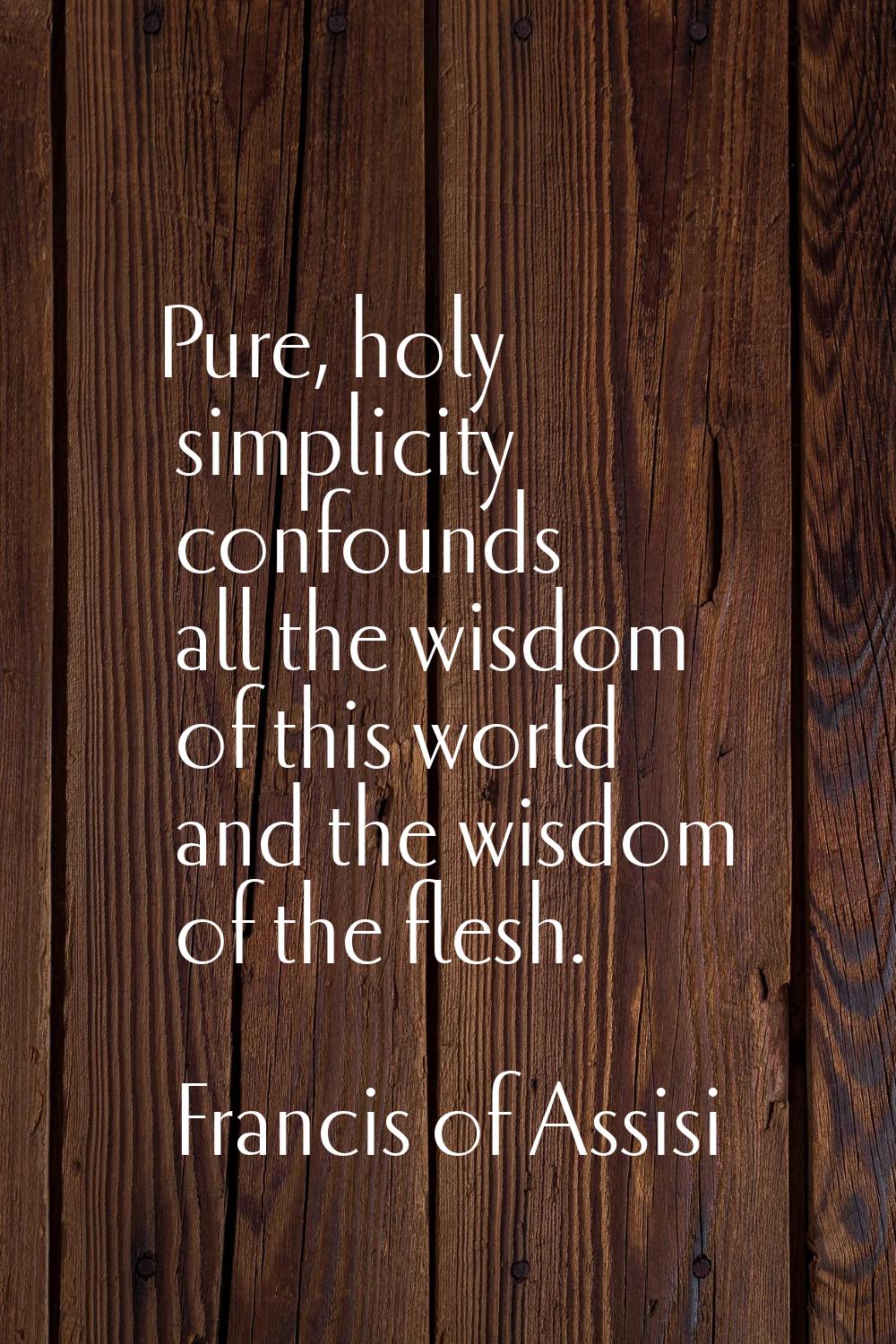 Pure, holy simplicity confounds all the wisdom of this world and the wisdom of the flesh.