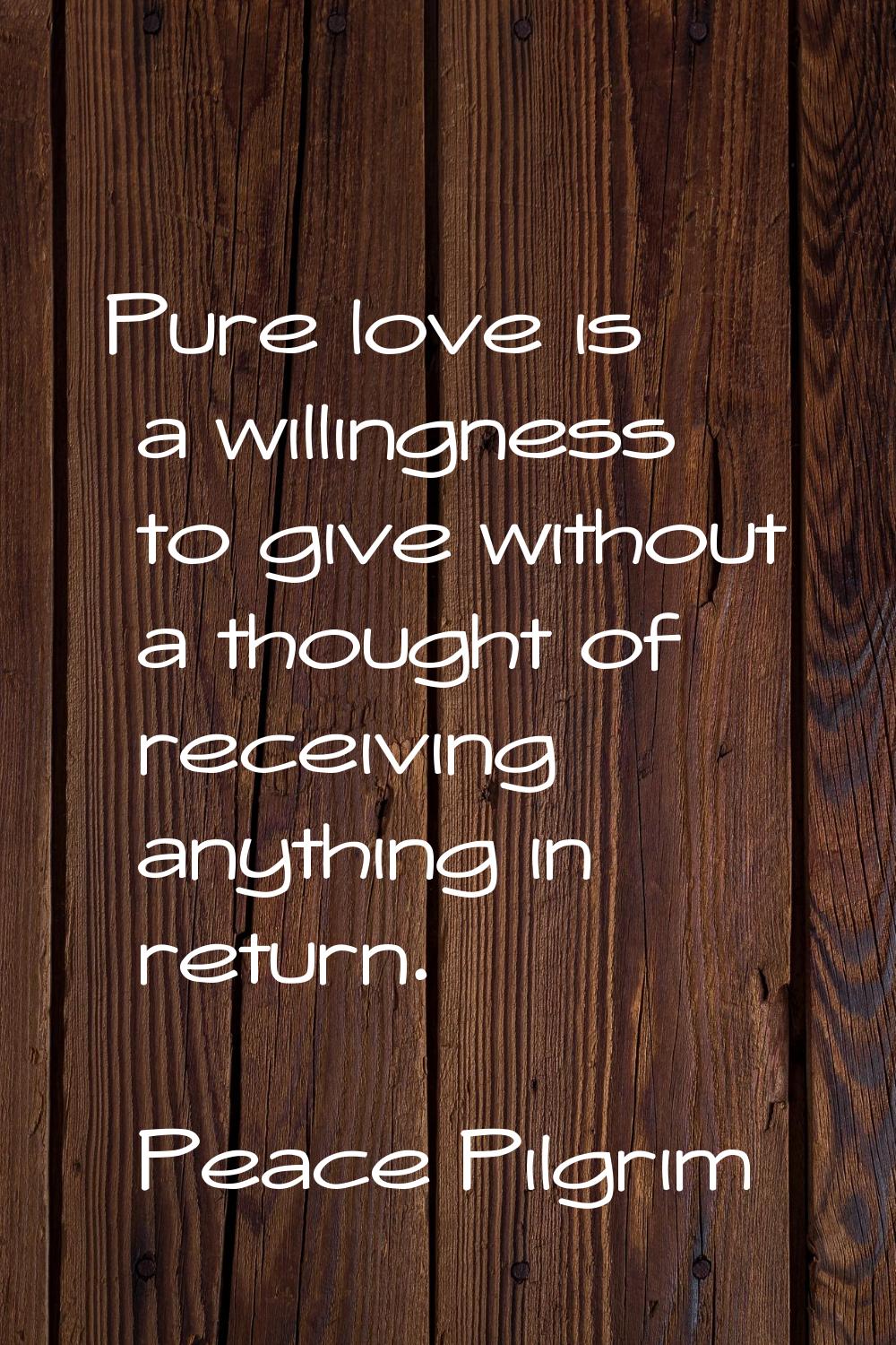 Pure love is a willingness to give without a thought of receiving anything in return.