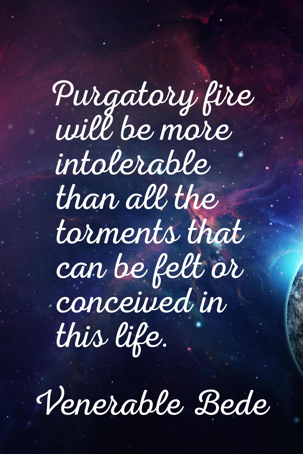 Purgatory fire will be more intolerable than all the torments that can be felt or conceived in this