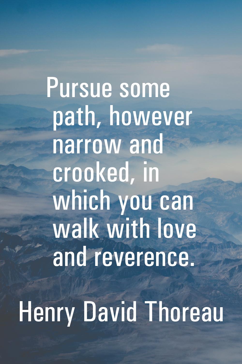 Pursue some path, however narrow and crooked, in which you can walk with love and reverence.